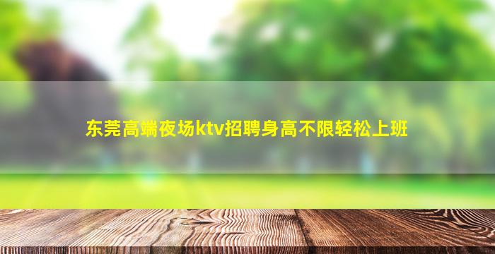 东莞高端夜场ktv招聘身高不限轻松上班